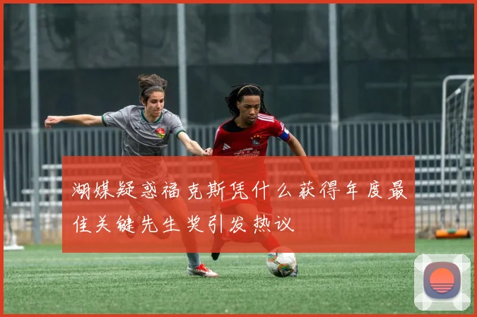 湖媒疑惑福克斯凭什么获得年度最佳关键先生奖引发热议