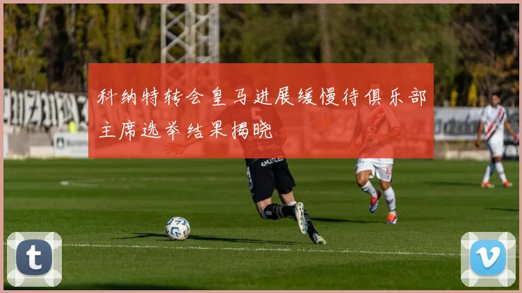 科纳特转会皇马进展缓慢待俱乐部主席选举结果揭晓
