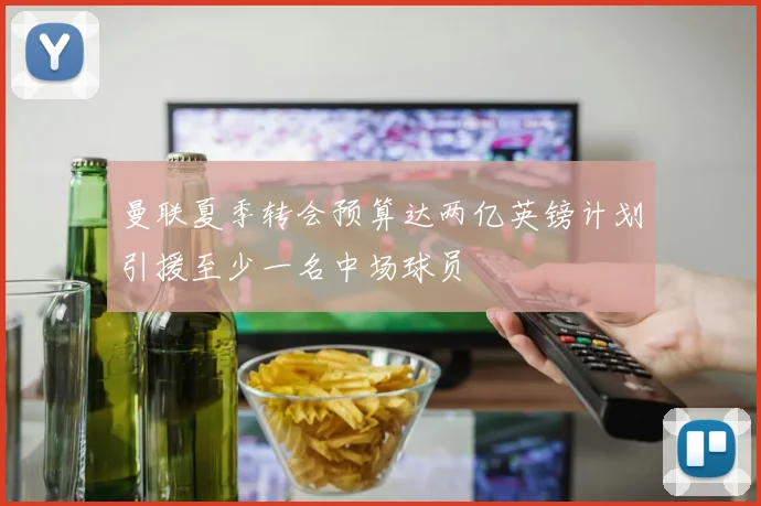 曼联夏季转会预算达两亿英镑计划引援至少一名中场球员