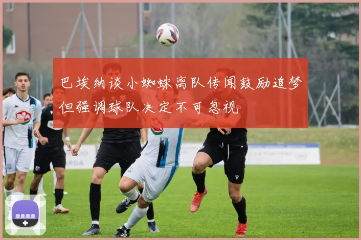 巴埃纳谈小蜘蛛离队传闻鼓励追梦但强调球队决定不可忽视