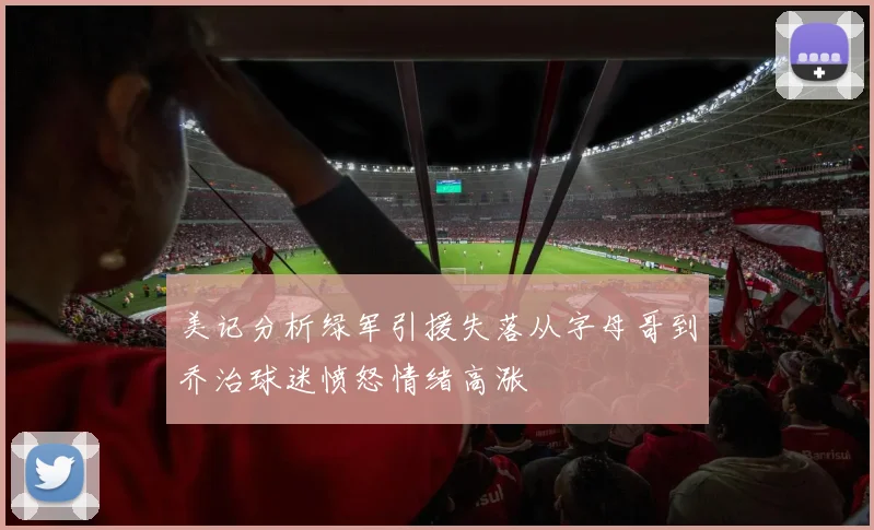 美记分析绿军引援失落从字母哥到乔治球迷愤怒情绪高涨