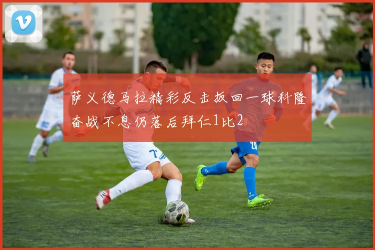 萨义德马拉精彩反击扳回一球科隆奋战不息仍落后拜仁1比2