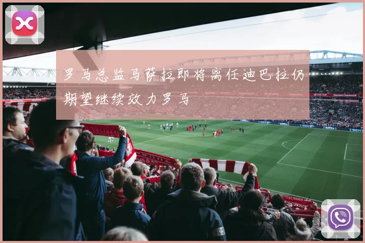 罗马总监马萨拉即将离任迪巴拉仍期望继续效力罗马