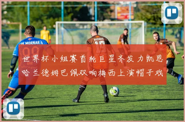 世界杯小组赛首轮巨星齐发力凯恩哈兰德姆巴佩双响梅西上演帽子戏法