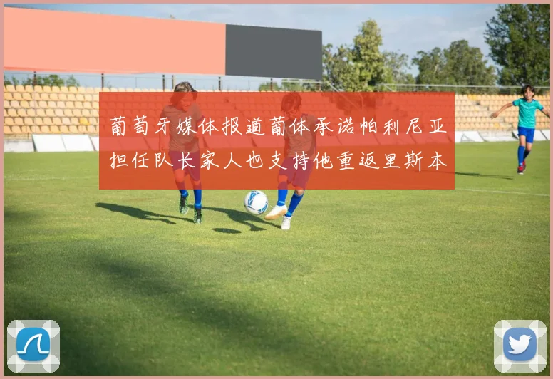 葡萄牙媒体报道葡体承诺帕利尼亚担任队长家人也支持他重返里斯本