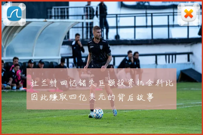 杜兰特回忆错失巨额投资机会科比因此赚取四亿美元的背后故事