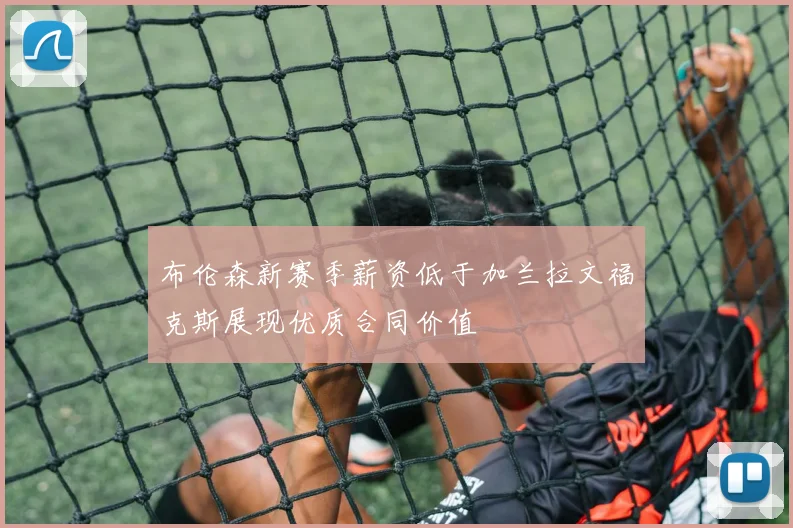 布伦森新赛季薪资低于加兰拉文福克斯展现优质合同价值