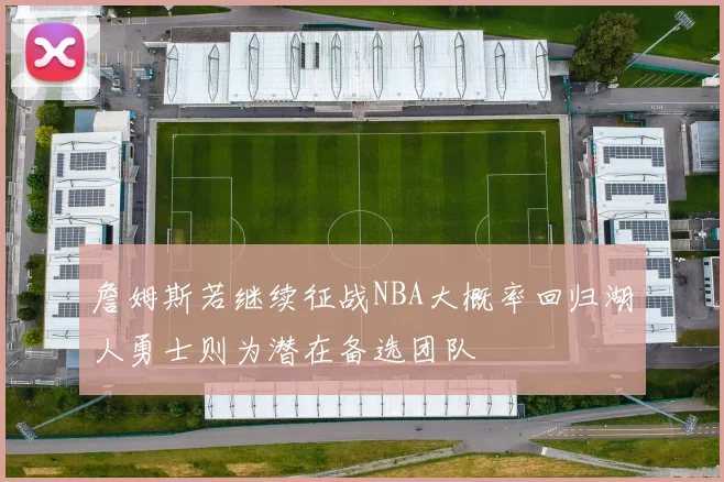 詹姆斯若继续征战NBA大概率回归湖人勇士则为潜在备选团队