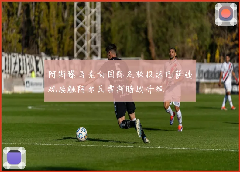 阿斯曝马竞向国际足联投诉巴萨违规接触阿尔瓦雷斯暗战升级